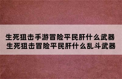 生死狙击手游冒险平民肝什么武器 生死狙击冒险平民肝什么乱斗武器